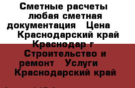 Сметные расчеты, любая сметная документация › Цена ­ 10 - Краснодарский край, Краснодар г. Строительство и ремонт » Услуги   . Краснодарский край